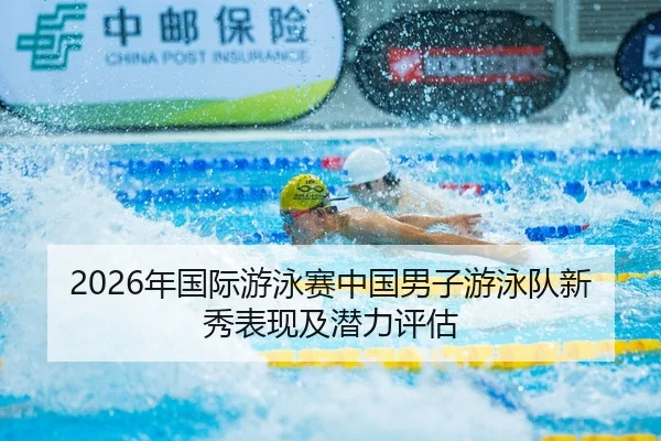 2026年国际游泳赛中国男子游泳队新秀表现及潜力评估