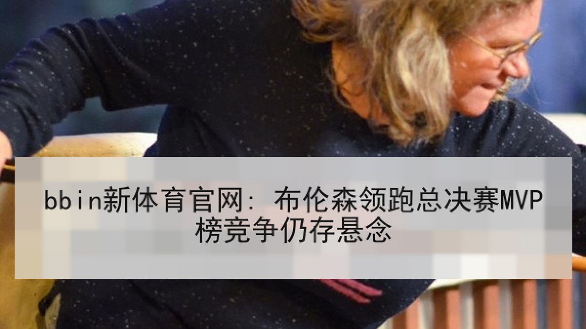 bbin新体育官网: 布伦森领跑总决赛MVP榜竞争仍存悬念