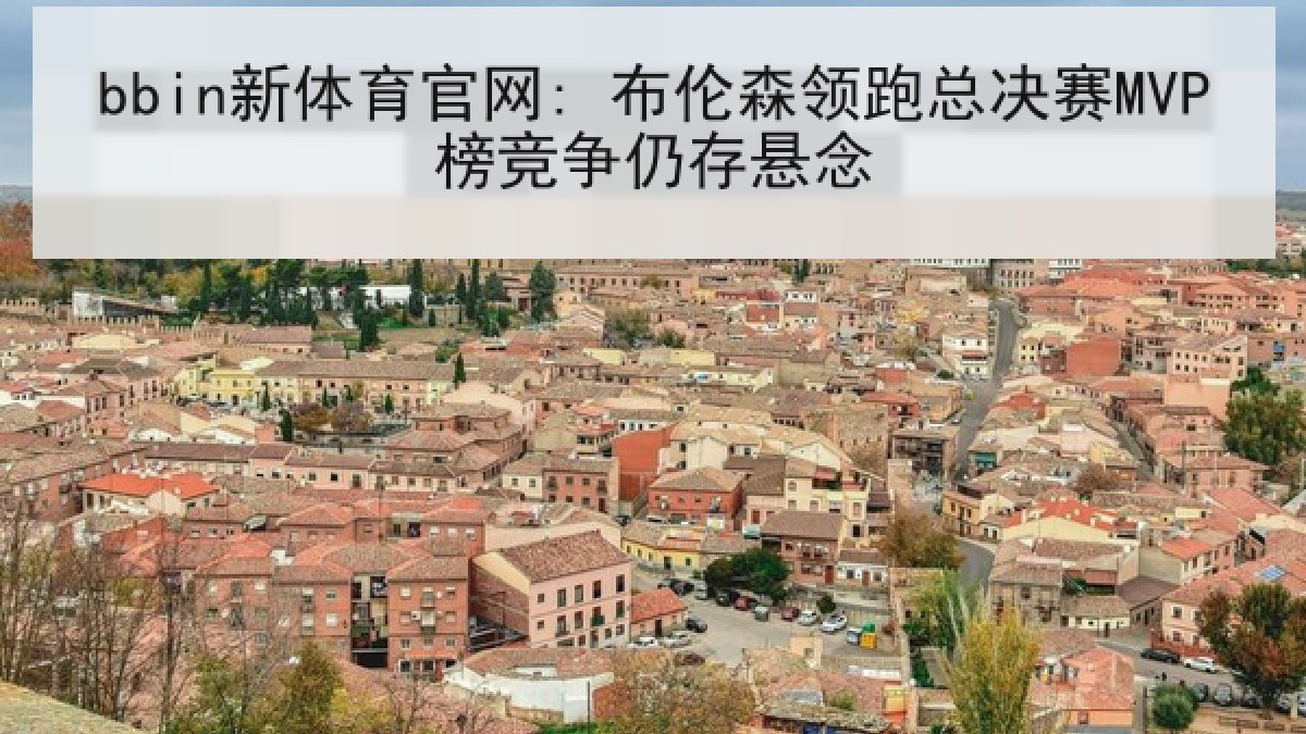 bbin新体育官网: 布伦森领跑总决赛MVP榜竞争仍存悬念