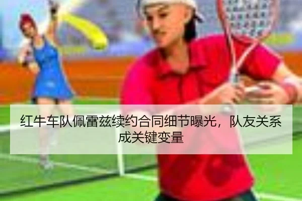 红牛车队佩雷兹续约合同细节曝光，队友关系成关键变量
