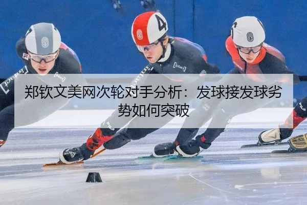 郑钦文美网次轮对手分析：发球接发球劣势如何突破