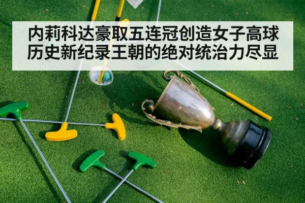 内莉科达豪取五连冠创造女子高球历史新纪录王朝的绝对统治力尽显
