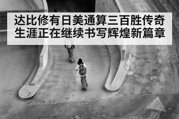 达比修有日美通算三百胜传奇生涯正在继续书写辉煌新篇章