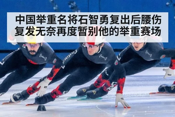 中国举重名将石智勇复出后腰伤复发无奈再度暂别他的举重赛场
