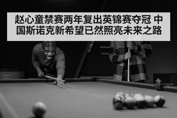 赵心童禁赛两年复出英锦赛夺冠 中国斯诺克新希望已然照亮未来之路