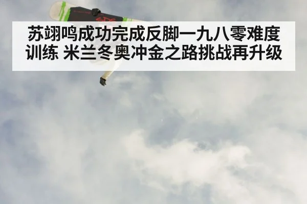 苏翊鸣成功完成反脚一九八零难度训练 米兰冬奥冲金之路挑战再升级