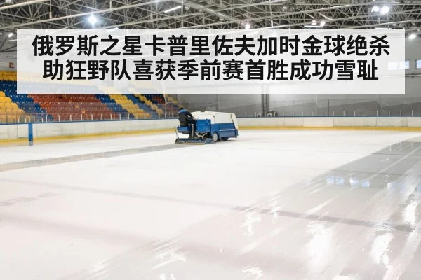 俄罗斯之星卡普里佐夫加时金球绝杀助狂野队喜获季前赛首胜成功雪耻
